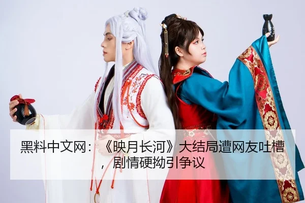 黑料中文网：《映月长河》大结局遭网友吐槽，剧情硬拗引争议